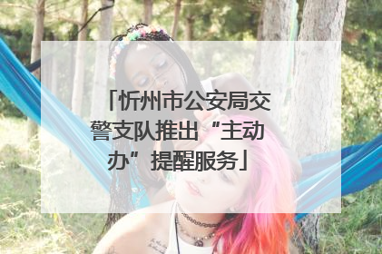 忻州市公安局交警支队推出“主动办”提醒服务
