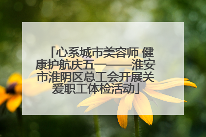心系城市美容师 健康护航庆五一——淮安市淮阴区总工会开展关爱职工体检活动