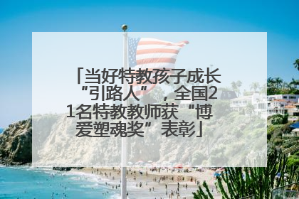 当好特教孩子成长“引路人”，全国21名特教教师获“博爱塑魂奖”表彰