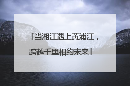 当湘江遇上黄浦江，跨越千里相约未来