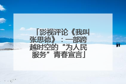 影视评论《我叫张思德》：一部跨越时空的“为人民服务”青春宣言