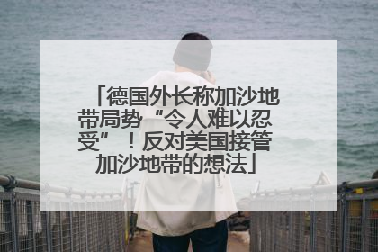 德国外长称加沙地带局势“令人难以忍受”！反对美国接管加沙地带的想法