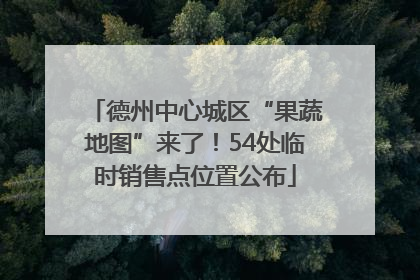 德州中心城区“果蔬地图”来了！54处临时销售点位置公布