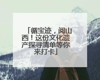 循宝迹，阅山西！这份文化遗产探寻清单等你来打卡