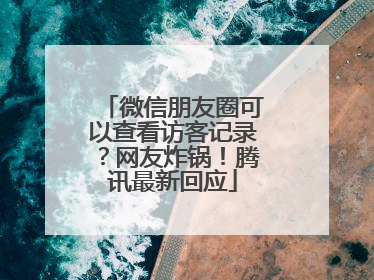 微信朋友圈可以查看访客记录？网友炸锅！腾讯最新回应
