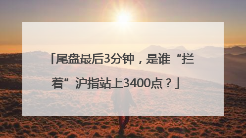 尾盘最后3分钟，是谁“拦着”沪指站上3400点？