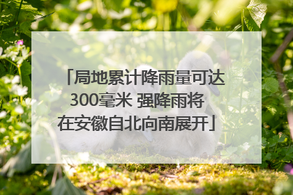 局地累计降雨量可达300毫米 强降雨将在安徽自北向南展开