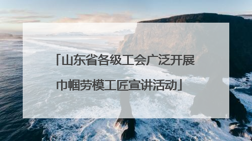 山东省各级工会广泛开展巾帼劳模工匠宣讲活动