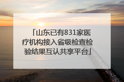 山东已有831家医疗机构接入省级检查检验结果互认共享平台