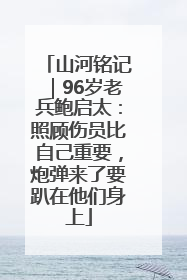 山河铭记｜96岁老兵鲍启太：照顾伤员比自己重要，炮弹来了要趴在他们身上