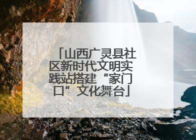 山西广灵县社区新时代文明实践站搭建“家门口”文化舞台