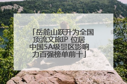 岳麓山跃升为全国顶流文旅IP 位居中国5A级景区影响力百强榜单前十