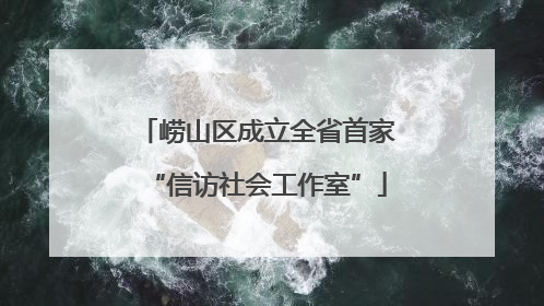 崂山区成立全省首家“信访社会工作室”
