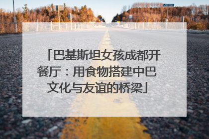 巴基斯坦女孩成都开餐厅：用食物搭建中巴文化与友谊的桥梁