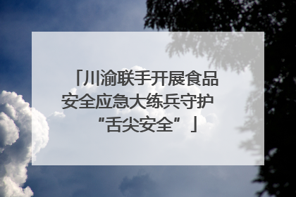 川渝联手开展食品安全应急大练兵守护“舌尖安全”