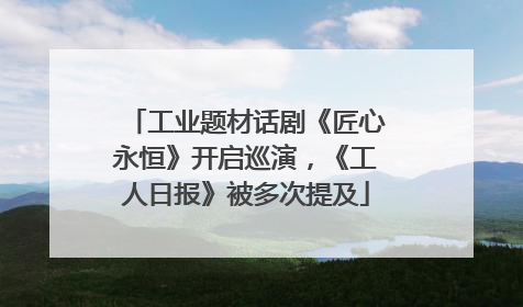 工业题材话剧《匠心永恒》开启巡演，《工人日报》被多次提及