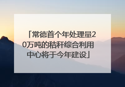 常德首个年处理量20万吨的秸秆综合利用中心将于今年建设