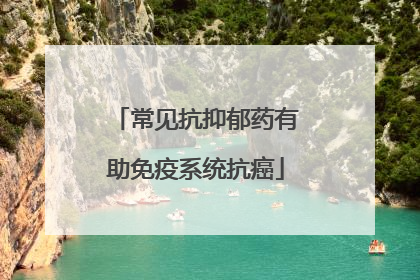 常见抗抑郁药有助免疫系统抗癌