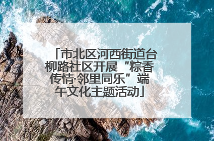 市北区河西街道台柳路社区开展“粽香传情·邻里同乐”端午文化主题活动
