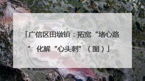 广信区田墩镇：拓宽“堵心路” 化解“心头刺”（图）