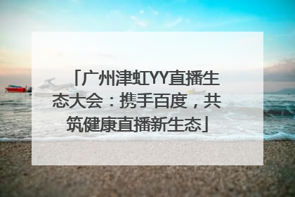 广州津虹YY直播生态大会：携手百度，共筑健康直播新生态