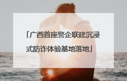 广西首座警企联建沉浸式防诈体验基地落地