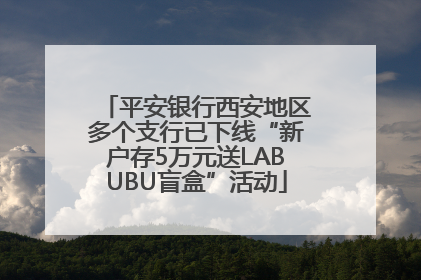 平安银行西安地区多个支行已下线“新户存5万元送LABUBU盲盒”活动