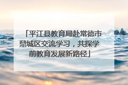 平江县教育局赴常德市鼎城区交流学习，共探学前教育发展新路径