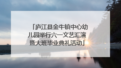 庐江县金牛镇中心幼儿园举行六一文艺汇演暨大班毕业典礼活动