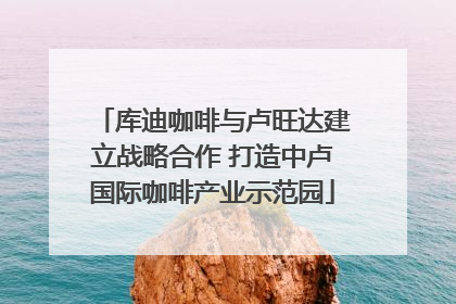 库迪咖啡与卢旺达建立战略合作 打造中卢国际咖啡产业示范园