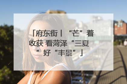 府东街丨“芒”着收获 看菏泽“三夏”好“丰景”