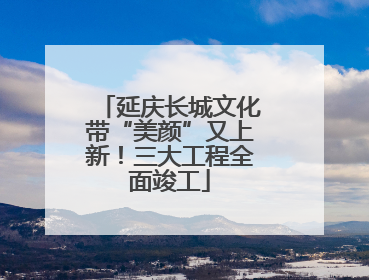 延庆长城文化带“美颜”又上新！三大工程全面竣工