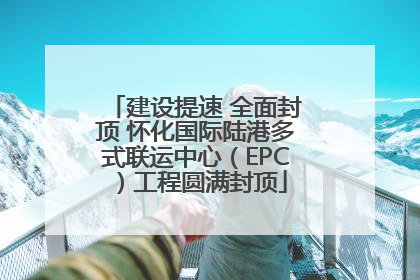 建设提速 全面封顶 怀化国际陆港多式联运中心（EPC）工程圆满封顶