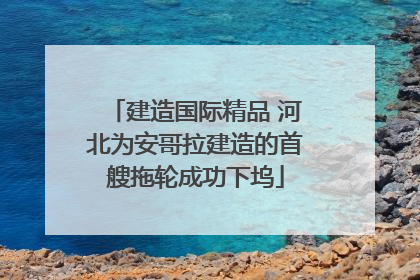 建造国际精品 河北为安哥拉建造的首艘拖轮成功下坞