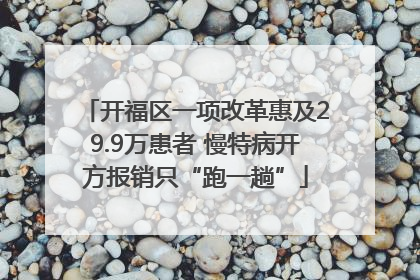 开福区一项改革惠及29.9万患者 慢特病开方报销只“跑一趟”