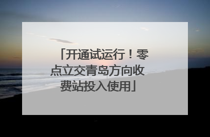 开通试运行！零点立交青岛方向收费站投入使用
