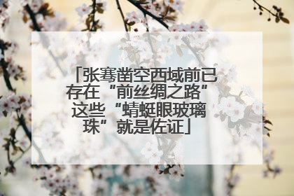 张骞凿空西域前已存在“前丝绸之路” 这些“蜻蜓眼玻璃珠”就是佐证