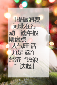 提振消费 河北在行动｜端午假期盘点——人气旺 活力足 端午经济“热浪”迭起