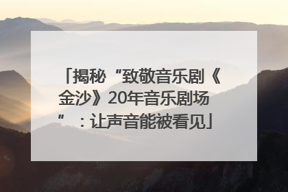 揭秘“致敬音乐剧《金沙》20年音乐剧场”：让声音能被看见