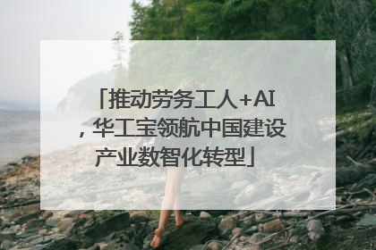 推动劳务工人+AI，华工宝领航中国建设产业数智化转型