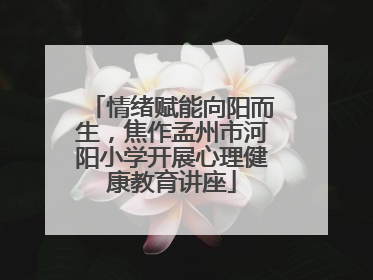 情绪赋能向阳而生，焦作孟州市河阳小学开展心理健康教育讲座