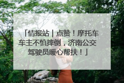 情报站｜点赞！摩托车车主不慎摔倒，济南公交驾驶员暖心帮扶！