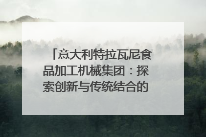 意大利特拉瓦尼食品加工机械集团：探索创新与传统结合的可能性｜西望四川