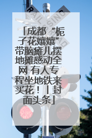 成都“栀子花孃孃”带脑瘫儿摆地摊感动全网 有人专程坐地铁来买花！丨封面头条