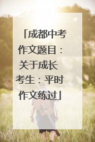 成都中考作文题目：关于成长 考生：平时作文练过