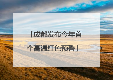 成都发布今年首个高温红色预警