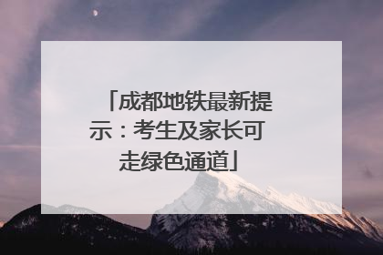 成都地铁最新提示：考生及家长可走绿色通道