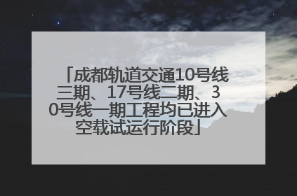 成都轨道交通10号线三期、17号线二期、30号线一期工程均已进入空载试运行阶段