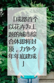 成都首个以花卉为主题的城市综合体即将封顶，力争今年年底建成