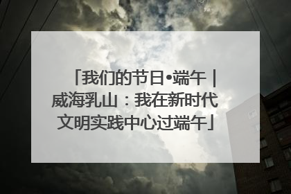 我们的节日•端午｜威海乳山：我在新时代文明实践中心过端午